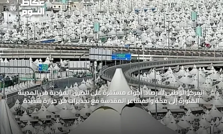 المركز-الوطني-للأرصاد:-أجواء-مستقرة-على-الطرق-المؤدية-من-المدينة-المنورة-إلى-مكة-والمشاعر-المقدسة-مع-تحذيرات-من-حرارة-شديدة