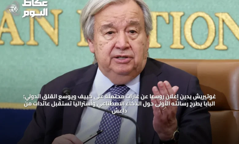غوتيريش-يدين-إعلان-روسيا-عن-غارات-محتملة-على-كييف-ويوسع-القلق-الدولي؛-البابا-يطرح-رسالته-الأولى-حول-الذكاء-الاصطناعي-وأستراليا-تستقبل-عائدات-من-داعش