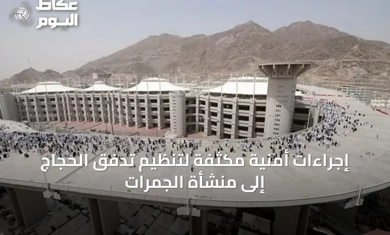 إجراءات-أمنية-مكثفة-لتنظيم-تدفق-الحجاج-إلى-منشأة-الجمرات