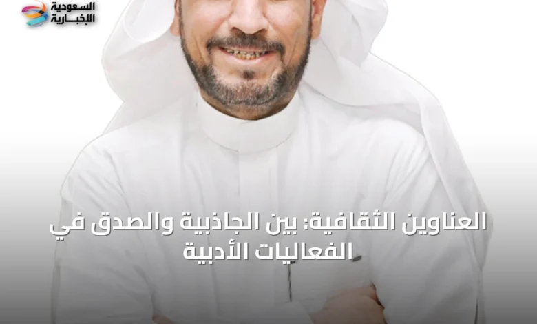 العناوين-الثقافية:-بين-الجاذبية-والصدق-في-الفعاليات-الأدبية