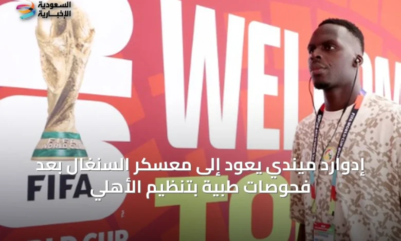 إدوارد-ميندي-يعود-إلى-معسكر-السنغال-بعد-فحوصات-طبية-بتنظيم-الأهلي