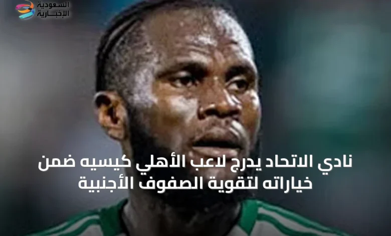 نادي-الاتحاد-يدرج-لاعب-الأهلي-كيسيه-ضمن-خياراته-لتقوية-الصفوف-الأجنبية