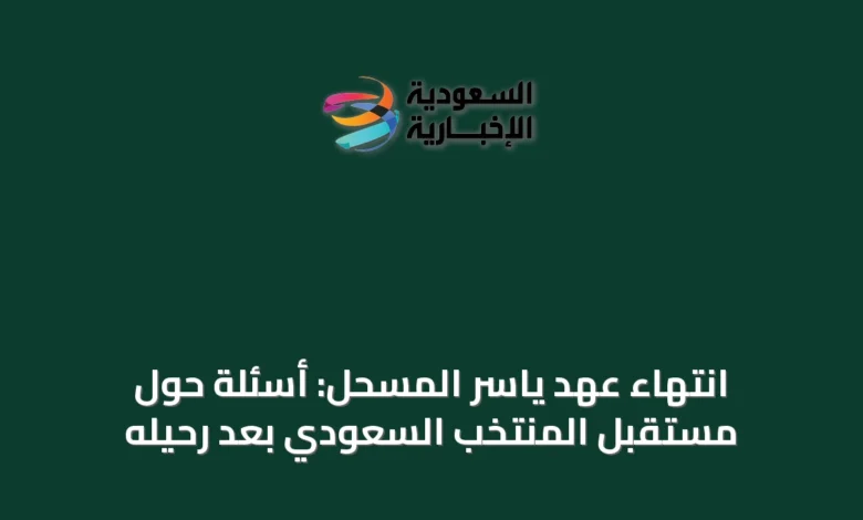 انتهاء-عهد-ياسر-المسحل:-أسئلة-حول-مستقبل-المنتخب-السعودي-بعد-رحيله