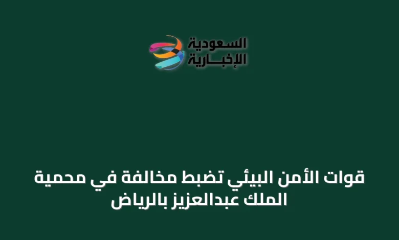 قوات-الأمن-البيئي-تضبط-مخالفة-في-محمية-الملك-عبدالعزيز-بالرياض