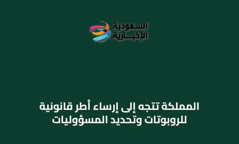 المملكة-تتجه-إلى-إرساء-أطر-قانونية-للروبوتات-وتحديد-المسؤوليات