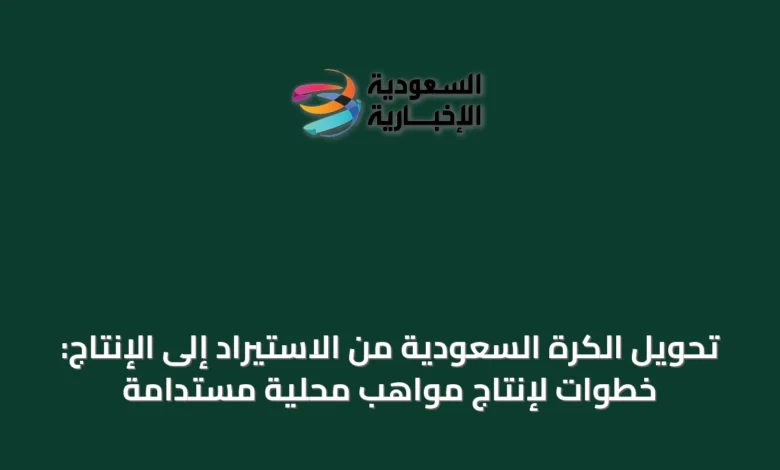 تحويل-الكرة-السعودية-من-الاستيراد-إلى-الإنتاج:-خطوات-لإنتاج-مواهب-محلية-مستدامة