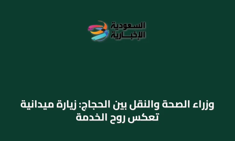 وزراء-الصحة-والنقل-بين-الحجاج:-زيارة-ميدانية-تعكس-روح-الخدمة