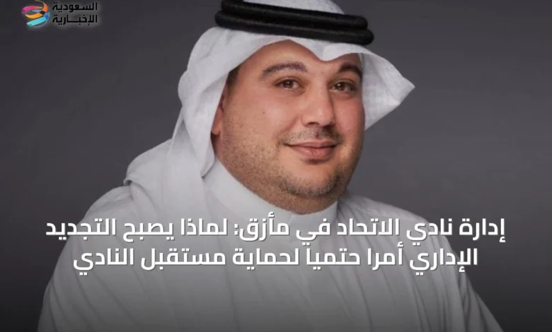 إدارة-نادي-الاتحاد-في-مأزق:-لماذا-يصبح-التجديد-الإداري-أمراً-حتمياً-لحماية-مستقبل-النادي