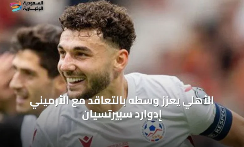 الأهلي-يعزز-وسطه-بالتعاقد-مع-الأرميني-إدوارد-سبيرتسيان