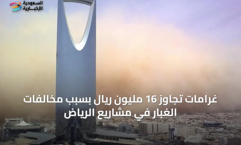 غرامات-تجاوز-16-مليون-ريال-بسبب-مخالفات-الغبار-في-مشاريع-الرياض